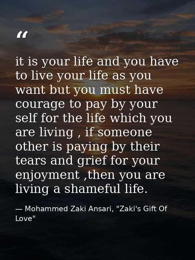 it is your life and you have to live your life as you want but you must have courage to pay by your self for the life wh — Mohammed Zaki Ansari, "Zaki's Gift Of Love"