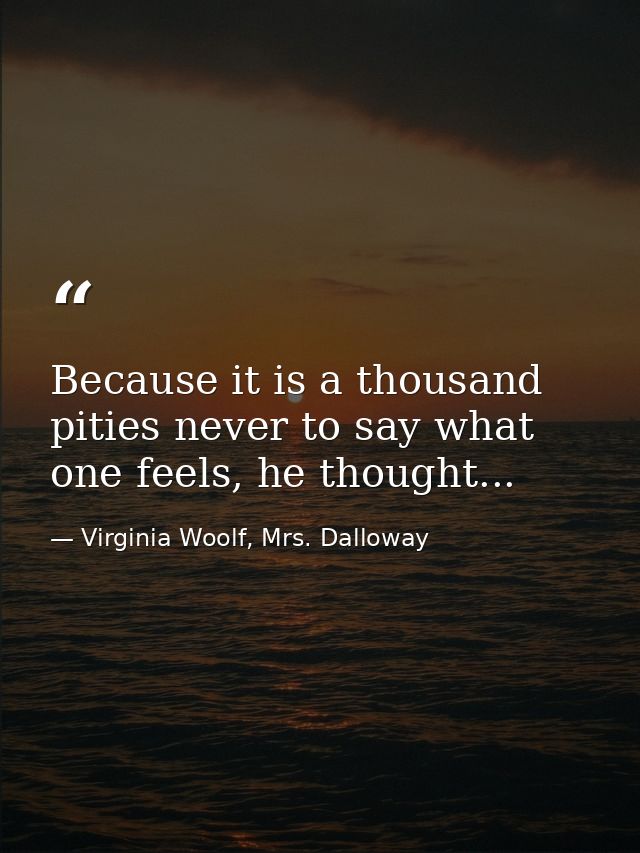 Because it is a thousand pities never to say what one feels, he thought... — Virginia Woolf, Mrs. Dalloway