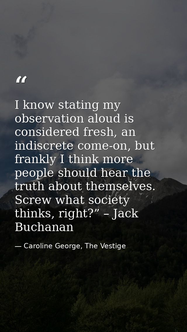 I know stating my observation aloud is considered fresh, an indiscrete come-on, but frankly I think more people should h — Caroline George, The Vestige