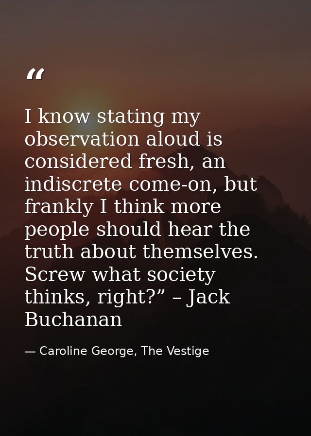 I know stating my observation aloud is considered fresh, an indiscrete come-on, but frankly I think more people should h — Caroline George, The Vestige