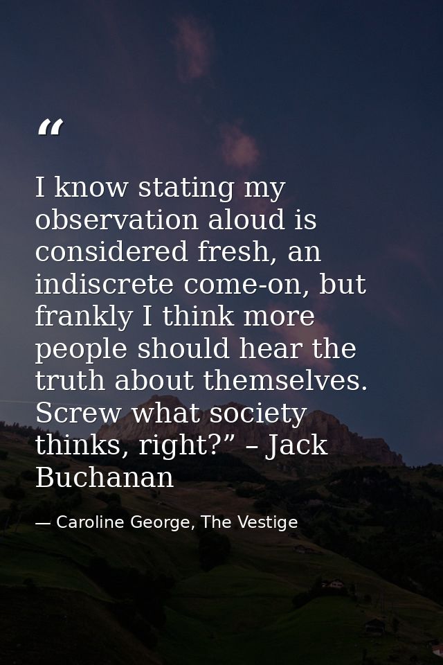I know stating my observation aloud is considered fresh, an indiscrete come-on, but frankly I think more people should h — Caroline George, The Vestige