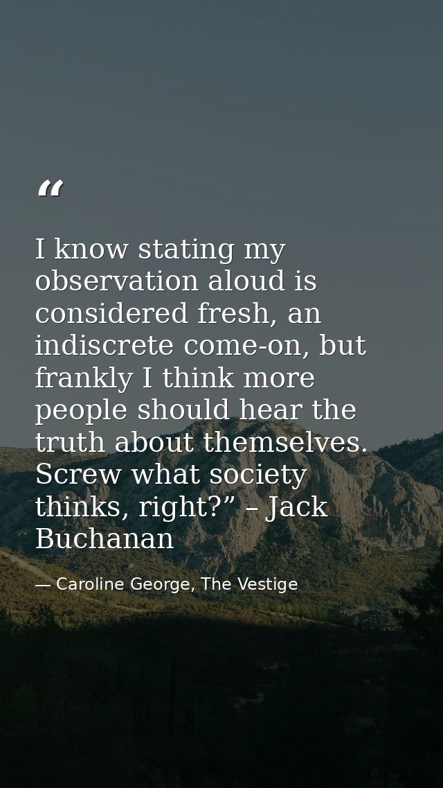 I know stating my observation aloud is considered fresh, an indiscrete come-on, but frankly I think more people should h — Caroline George, The Vestige