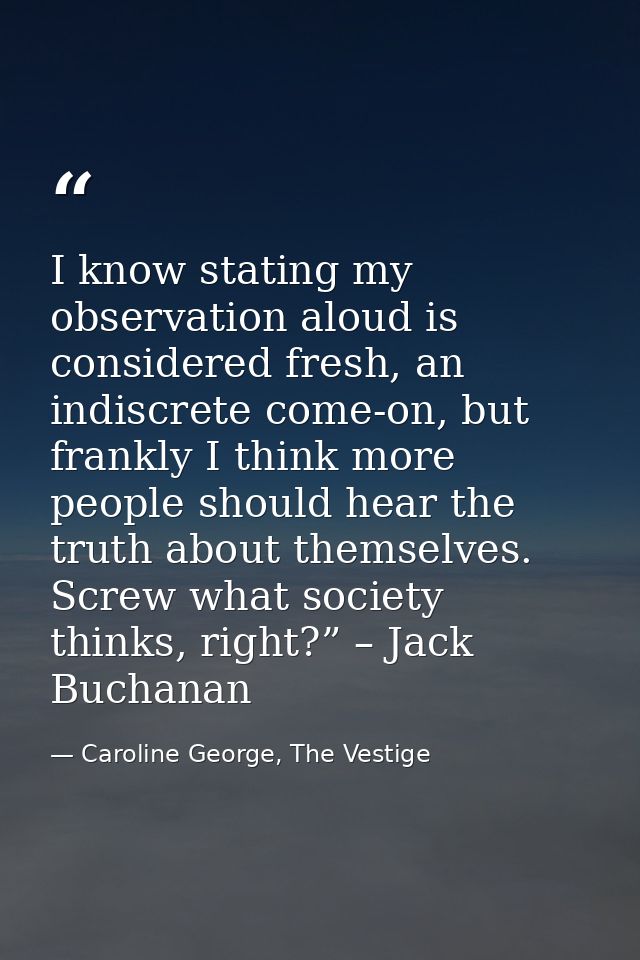 I know stating my observation aloud is considered fresh, an indiscrete come-on, but frankly I think more people should h — Caroline George, The Vestige
