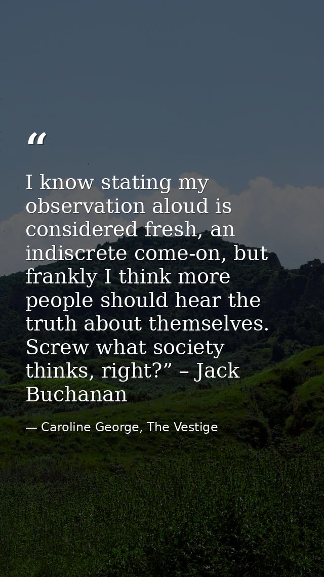 I know stating my observation aloud is considered fresh, an indiscrete come-on, but frankly I think more people should h — Caroline George, The Vestige