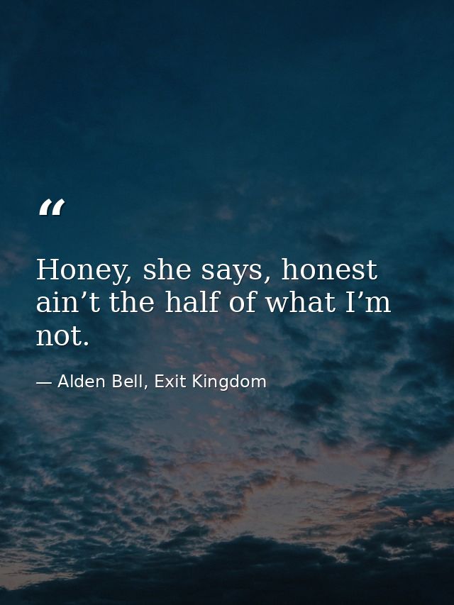 Honey, she says, honest ain’t the half of what I’m not. — Alden Bell, Exit Kingdom