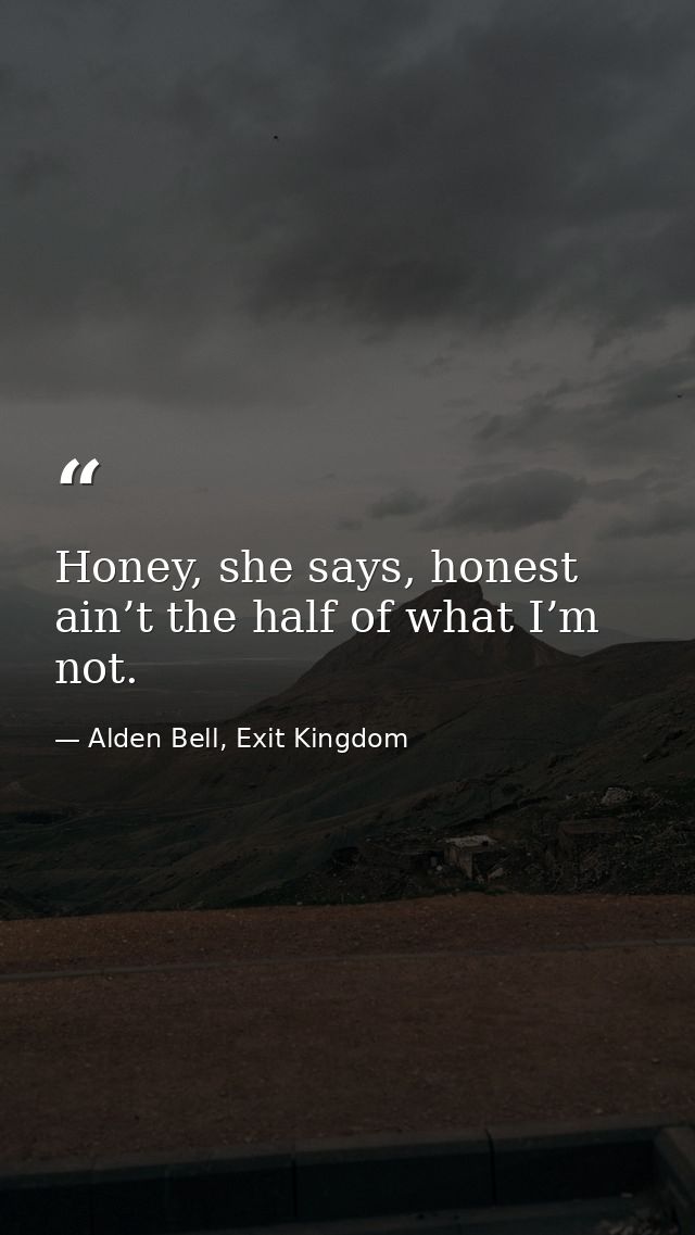 Honey, she says, honest ain’t the half of what I’m not. — Alden Bell, Exit Kingdom
