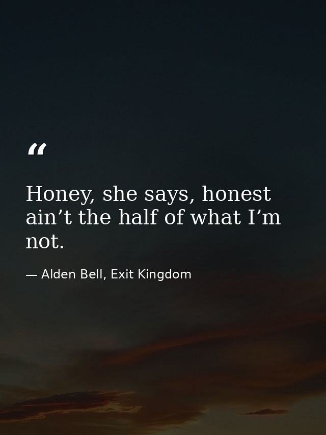 Honey, she says, honest ain’t the half of what I’m not. — Alden Bell, Exit Kingdom