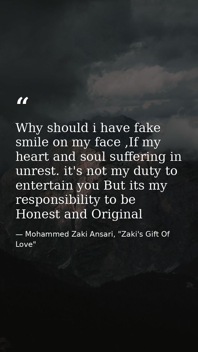 Why should i have fake smile on my face ,If my heart and soul suffering in unrest. it's not my duty to entertain you But — Mohammed Zaki Ansari, "Zaki's Gift Of Love"