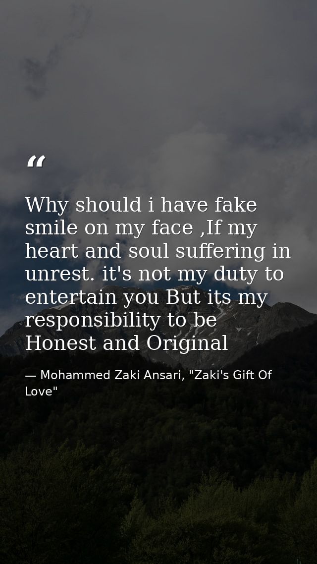 Why should i have fake smile on my face ,If my heart and soul suffering in unrest. it's not my duty to entertain you But — Mohammed Zaki Ansari, "Zaki's Gift Of Love"