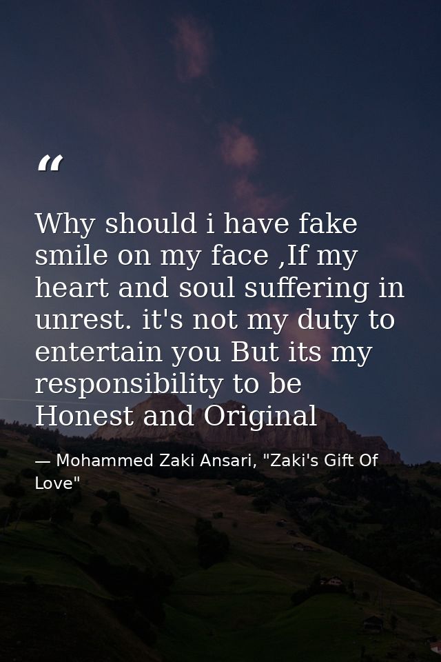 Why should i have fake smile on my face ,If my heart and soul suffering in unrest. it's not my duty to entertain you But — Mohammed Zaki Ansari, "Zaki's Gift Of Love"