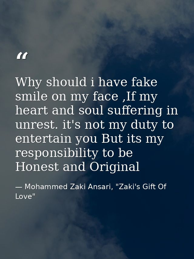 Why should i have fake smile on my face ,If my heart and soul suffering in unrest. it's not my duty to entertain you But — Mohammed Zaki Ansari, "Zaki's Gift Of Love"