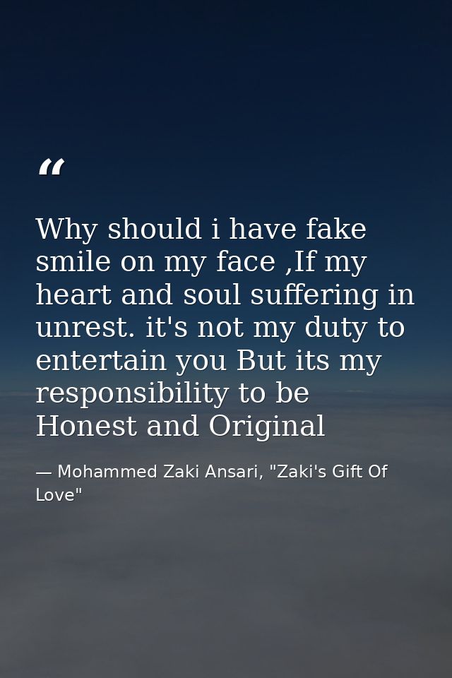 Why should i have fake smile on my face ,If my heart and soul suffering in unrest. it's not my duty to entertain you But — Mohammed Zaki Ansari, "Zaki's Gift Of Love"