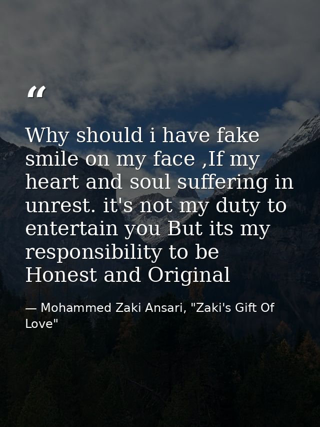 Why should i have fake smile on my face ,If my heart and soul suffering in unrest. it's not my duty to entertain you But — Mohammed Zaki Ansari, "Zaki's Gift Of Love"