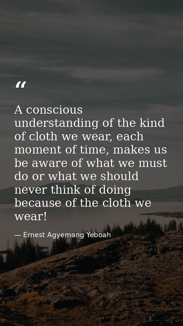 A conscious understanding of the kind of cloth we wear, each moment of time, makes us be aware of what we must do or wha — Ernest Agyemang Yeboah