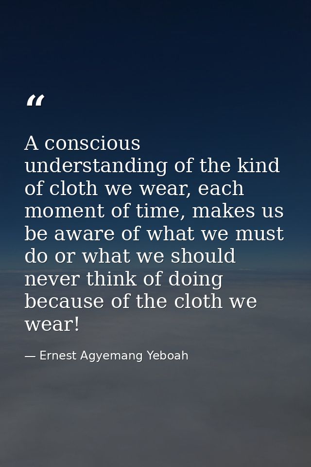A conscious understanding of the kind of cloth we wear, each moment of time, makes us be aware of what we must do or wha — Ernest Agyemang Yeboah