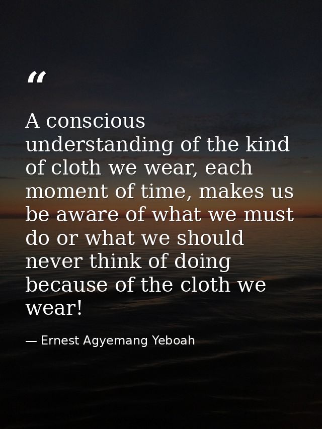 A conscious understanding of the kind of cloth we wear, each moment of time, makes us be aware of what we must do or wha — Ernest Agyemang Yeboah