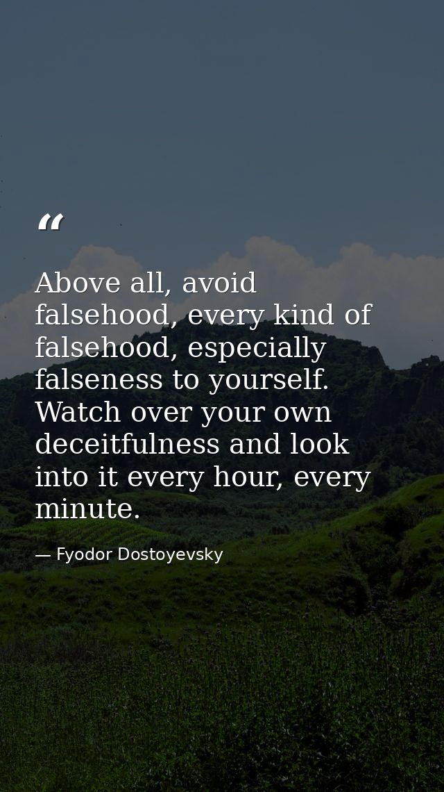 Above all, avoid falsehood, every kind of falsehood, especially falseness to yourself. Watch over your own deceitfulness — Fyodor Dostoyevsky