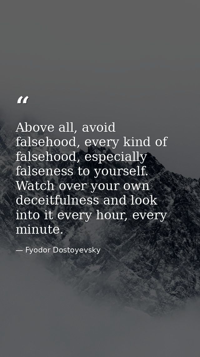 Above all, avoid falsehood, every kind of falsehood, especially falseness to yourself. Watch over your own deceitfulness — Fyodor Dostoyevsky