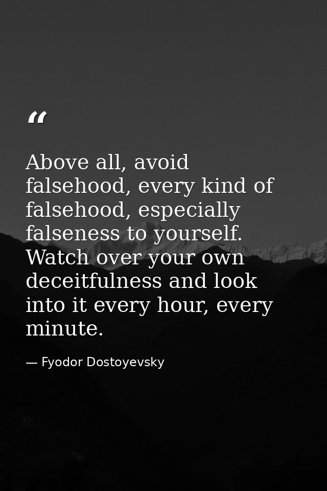 Above all, avoid falsehood, every kind of falsehood, especially falseness to yourself. Watch over your own deceitfulness — Fyodor Dostoyevsky