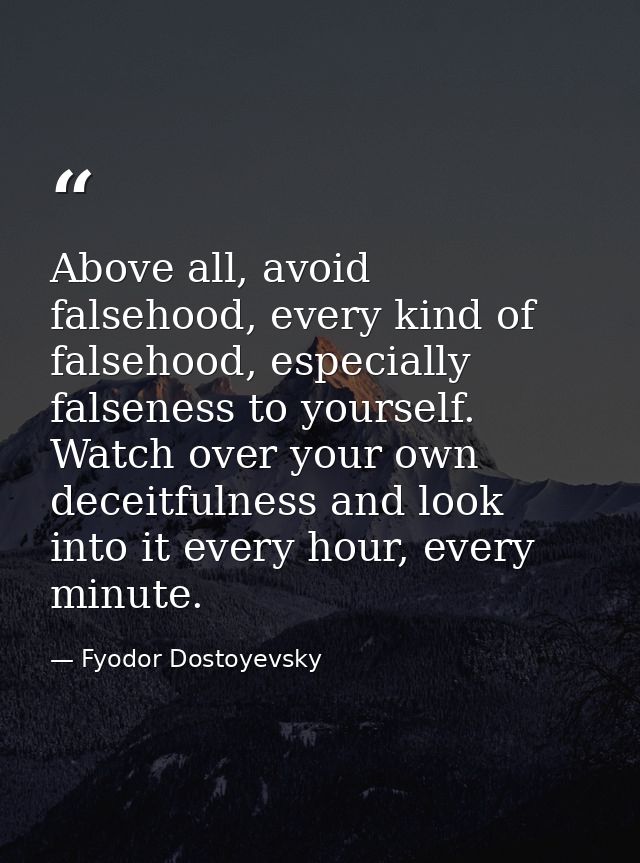 Above all, avoid falsehood, every kind of falsehood, especially falseness to yourself. Watch over your own deceitfulness — Fyodor Dostoyevsky