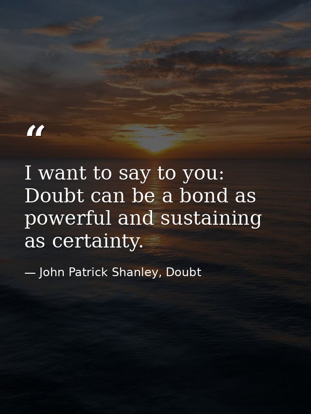 I want to say to you: Doubt can be a bond as powerful and sustaining as certainty. — John Patrick Shanley, Doubt