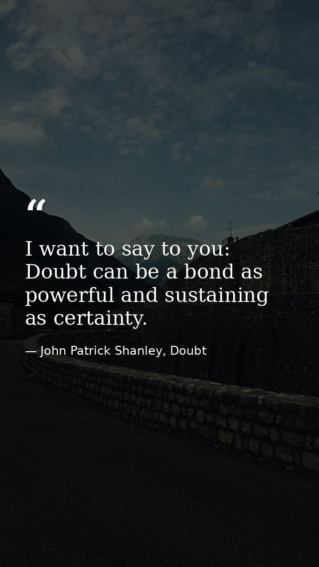 I want to say to you: Doubt can be a bond as powerful and sustaining as certainty. — John Patrick Shanley, Doubt