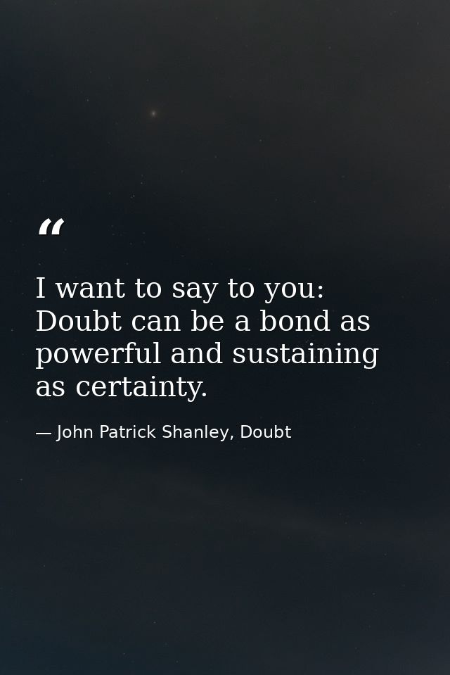 I want to say to you: Doubt can be a bond as powerful and sustaining as certainty. — John Patrick Shanley, Doubt
