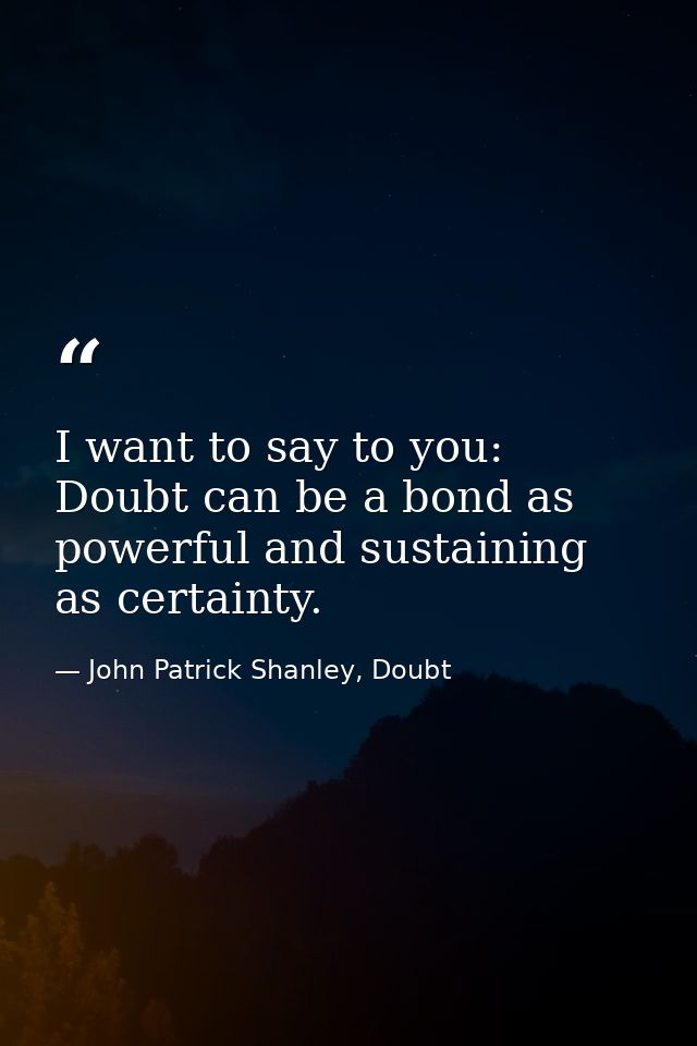 I want to say to you: Doubt can be a bond as powerful and sustaining as certainty. — John Patrick Shanley, Doubt