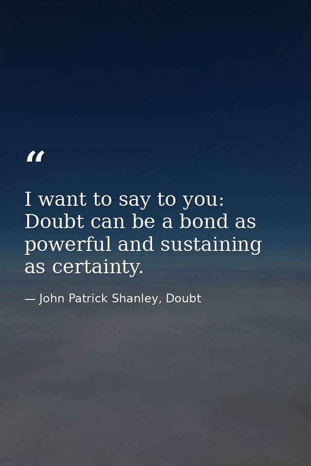 I want to say to you: Doubt can be a bond as powerful and sustaining as certainty. — John Patrick Shanley, Doubt