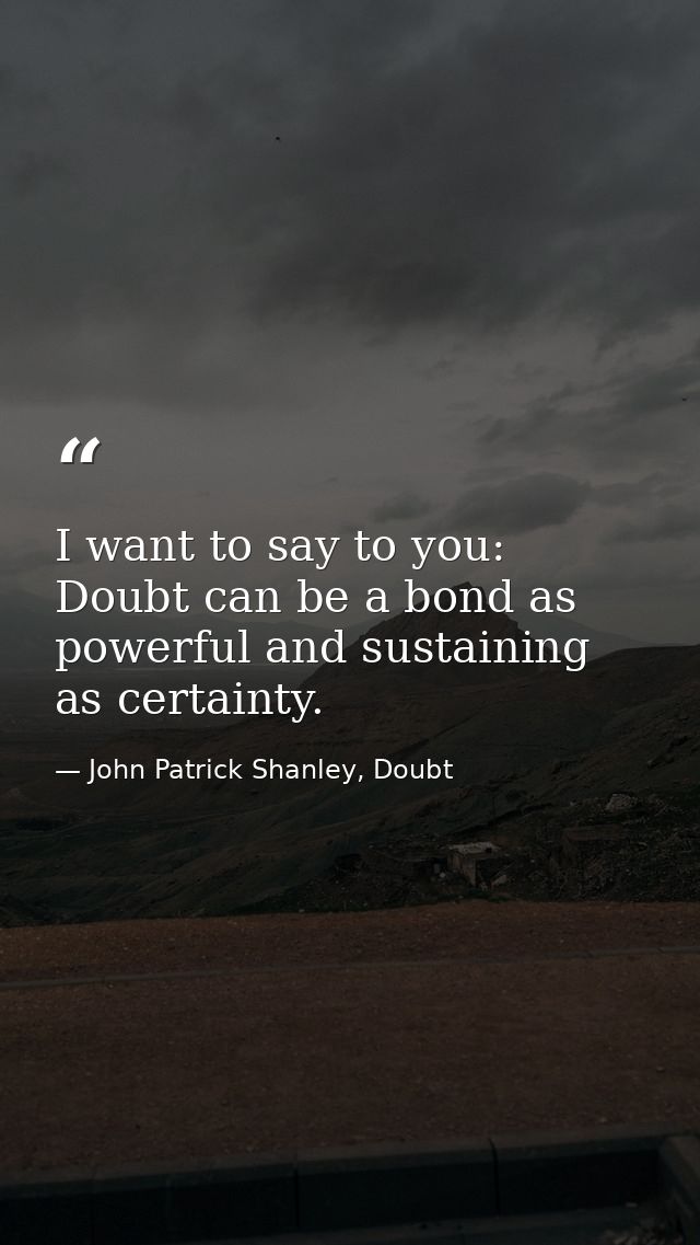 I want to say to you: Doubt can be a bond as powerful and sustaining as certainty. — John Patrick Shanley, Doubt
