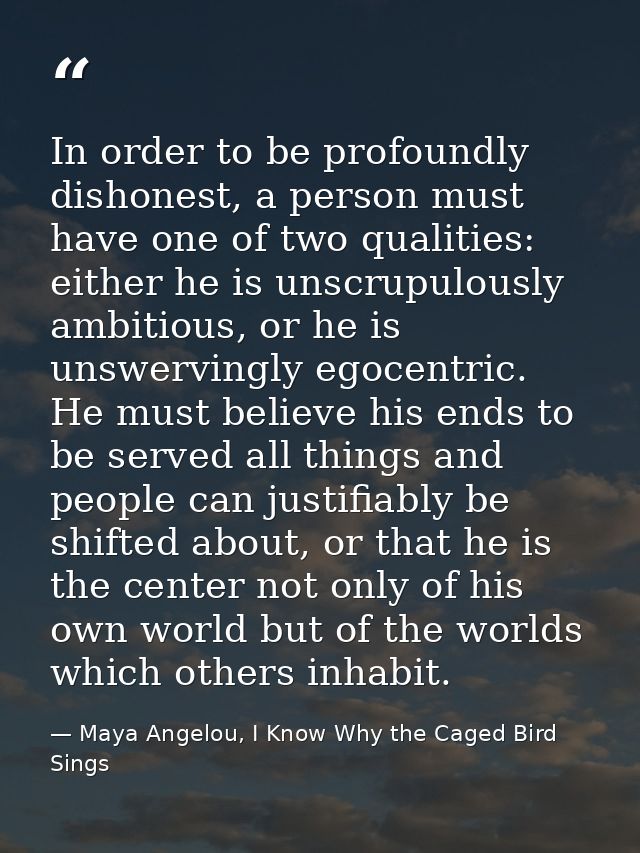 In order to be profoundly dishonest, a person must have one of two qualities: either he is unscrupulously ambitious, or  — Maya Angelou, I Know Why the Caged Bird Sings