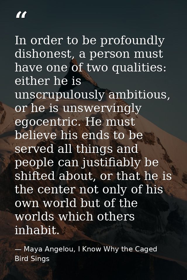 In order to be profoundly dishonest, a person must have one of two qualities: either he is unscrupulously ambitious, or  — Maya Angelou, I Know Why the Caged Bird Sings