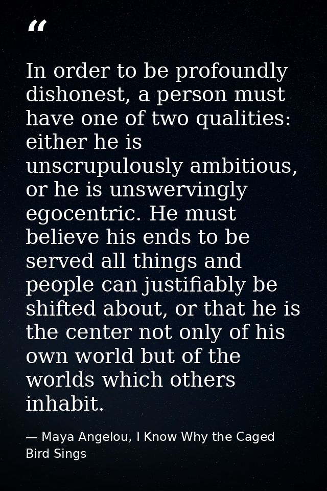 In order to be profoundly dishonest, a person must have one of two qualities: either he is unscrupulously ambitious, or  — Maya Angelou, I Know Why the Caged Bird Sings