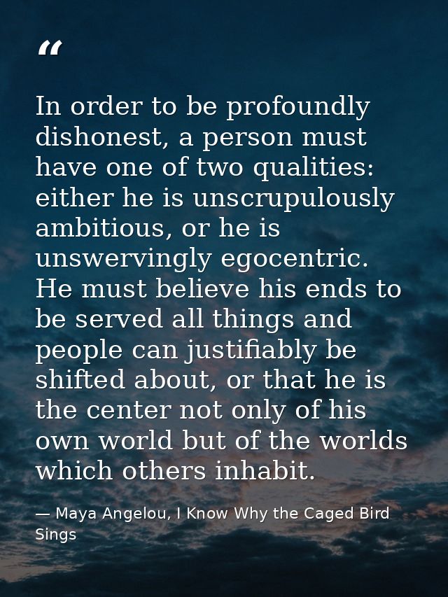 In order to be profoundly dishonest, a person must have one of two qualities: either he is unscrupulously ambitious, or  — Maya Angelou, I Know Why the Caged Bird Sings