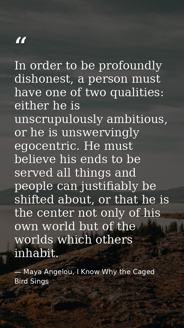 In order to be profoundly dishonest, a person must have one of two qualities: either he is unscrupulously ambitious, or  — Maya Angelou, I Know Why the Caged Bird Sings