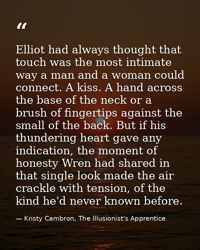 Elliot had always thought that touch was the most intimate way a man and a woman could connect. A kiss. A hand across th — Kristy Cambron, The Illusionist's Apprentice