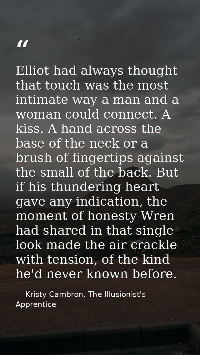 Elliot had always thought that touch was the most intimate way a man and a woman could connect. A kiss. A hand across th — Kristy Cambron, The Illusionist's Apprentice