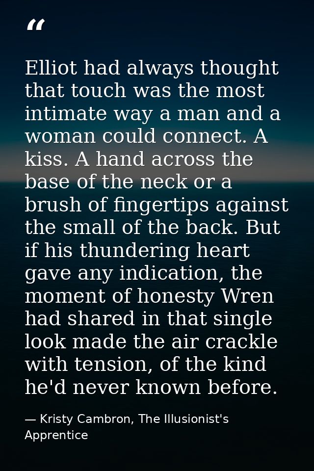 Elliot had always thought that touch was the most intimate way a man and a woman could connect. A kiss. A hand across th — Kristy Cambron, The Illusionist's Apprentice