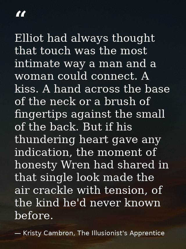 Elliot had always thought that touch was the most intimate way a man and a woman could connect. A kiss. A hand across th — Kristy Cambron, The Illusionist's Apprentice