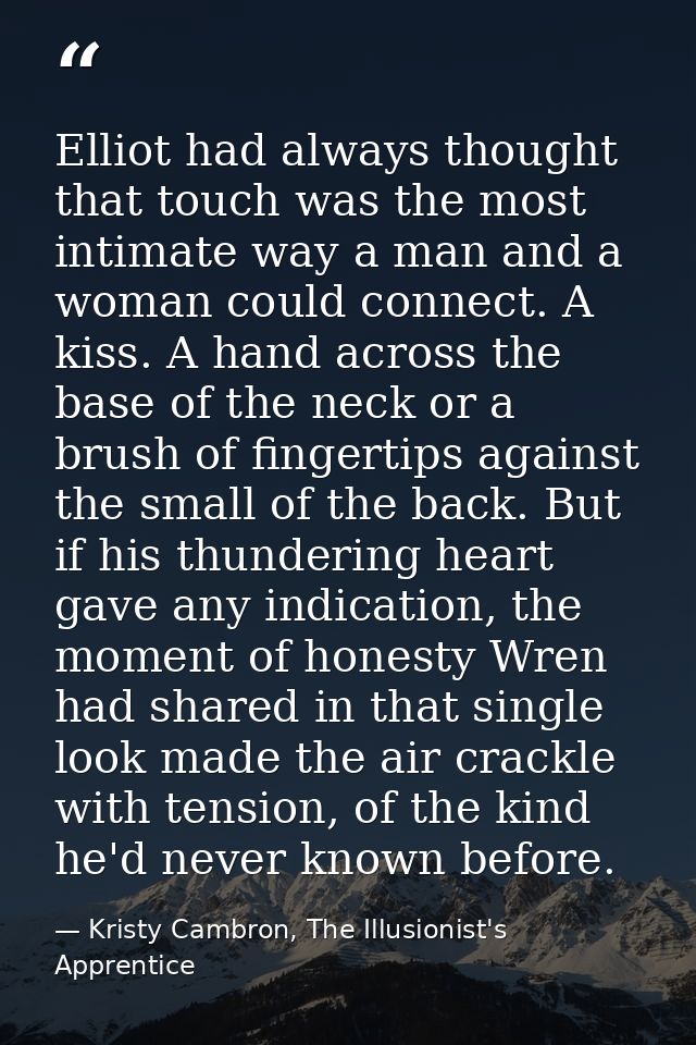 Elliot had always thought that touch was the most intimate way a man and a woman could connect. A kiss. A hand across th — Kristy Cambron, The Illusionist's Apprentice