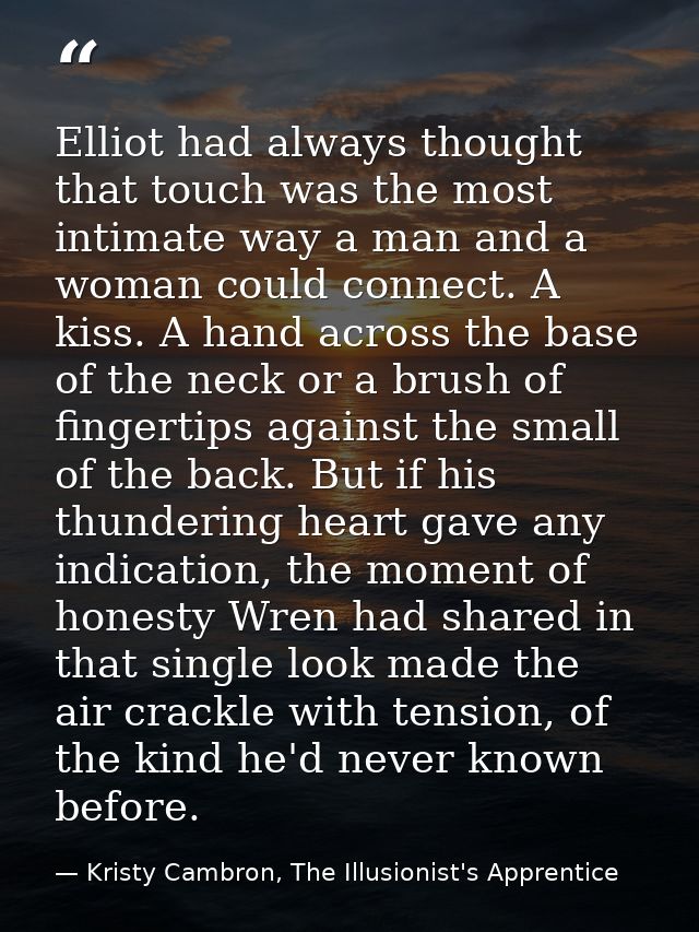 Elliot had always thought that touch was the most intimate way a man and a woman could connect. A kiss. A hand across th — Kristy Cambron, The Illusionist's Apprentice