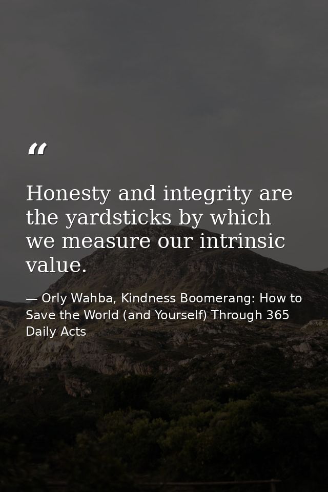 Honesty and integrity are the yardsticks by which we measure our intrinsic value. — Orly Wahba, Kindness Boomerang: How to Save the World (and Yourself) Through 365 Daily Acts