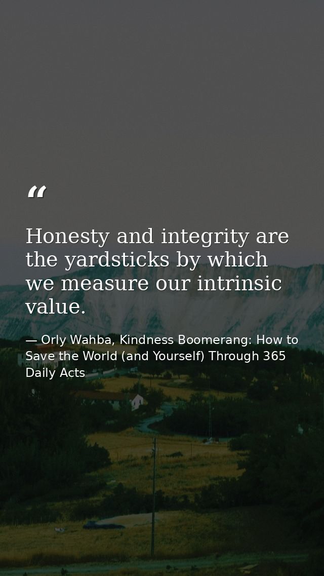 Honesty and integrity are the yardsticks by which we measure our intrinsic value. — Orly Wahba, Kindness Boomerang: How to Save the World (and Yourself) Through 365 Daily Acts