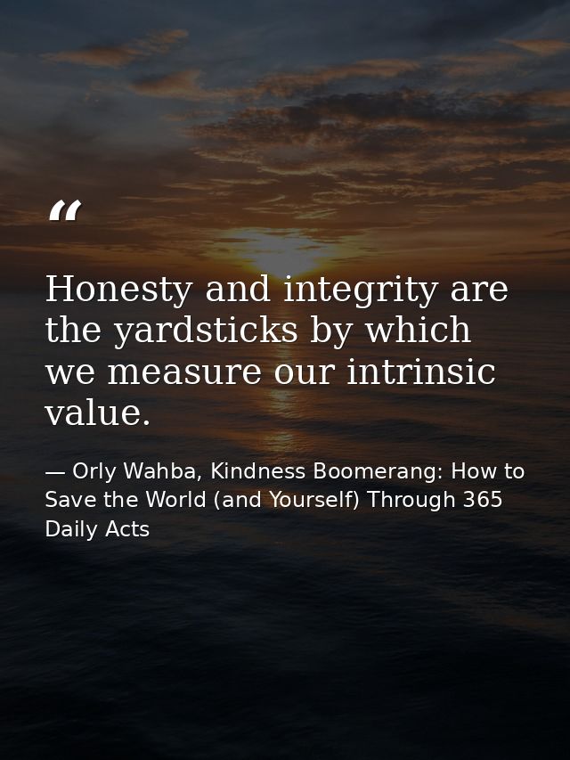 Honesty and integrity are the yardsticks by which we measure our intrinsic value. — Orly Wahba, Kindness Boomerang: How to Save the World (and Yourself) Through 365 Daily Acts