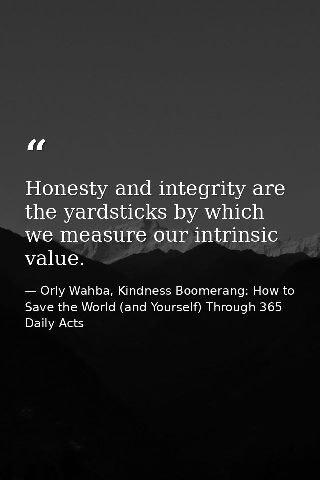 Honesty and integrity are the yardsticks by which we measure our intrinsic value. — Orly Wahba, Kindness Boomerang: How to Save the World (and Yourself) Through 365 Daily Acts