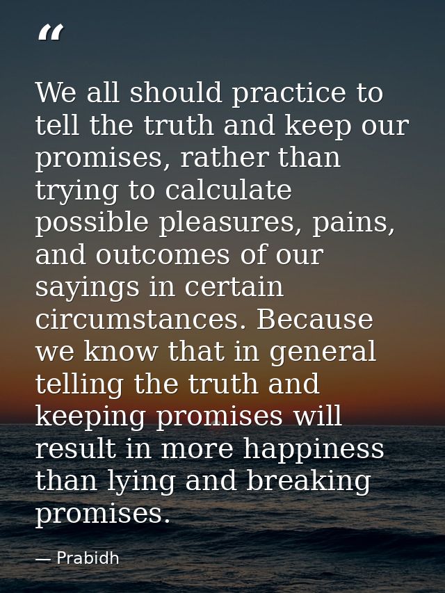 We all should practice to tell the truth and keep our promises, rather than trying to calculate possible pleasures, pain — Prabidh