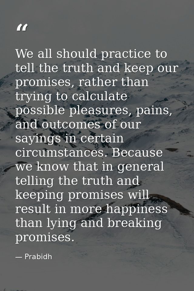 We all should practice to tell the truth and keep our promises, rather than trying to calculate possible pleasures, pain — Prabidh