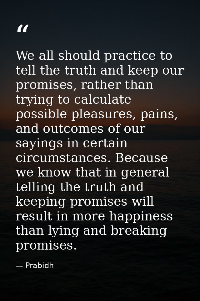 We all should practice to tell the truth and keep our promises, rather than trying to calculate possible pleasures, pain — Prabidh