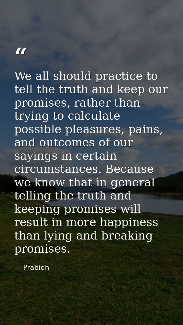We all should practice to tell the truth and keep our promises, rather than trying to calculate possible pleasures, pain — Prabidh
