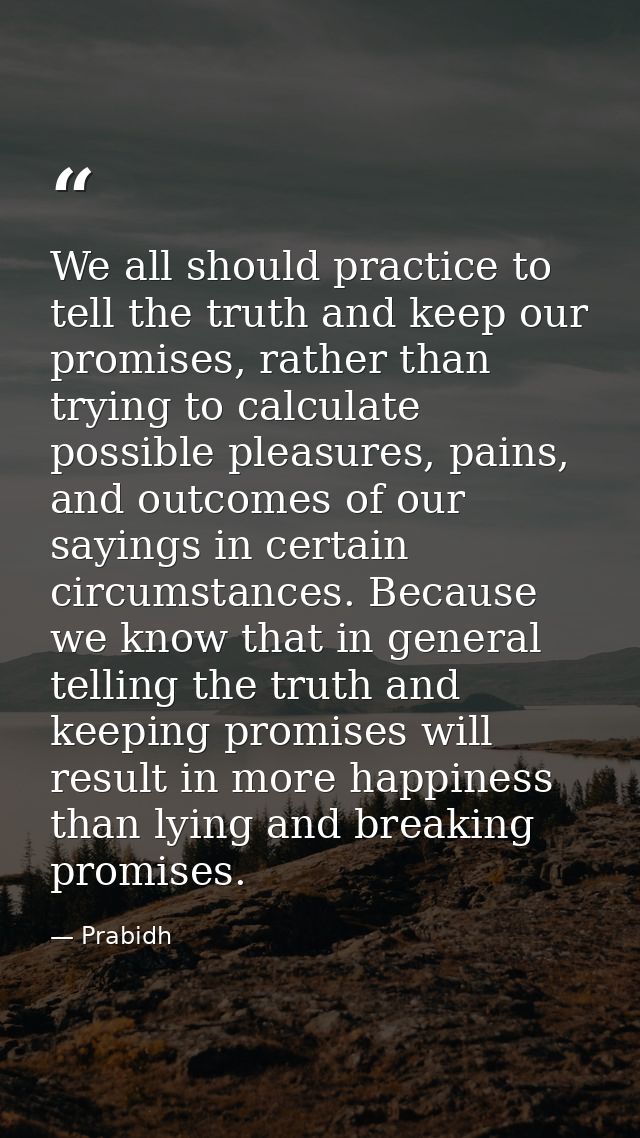 We all should practice to tell the truth and keep our promises, rather than trying to calculate possible pleasures, pain — Prabidh
